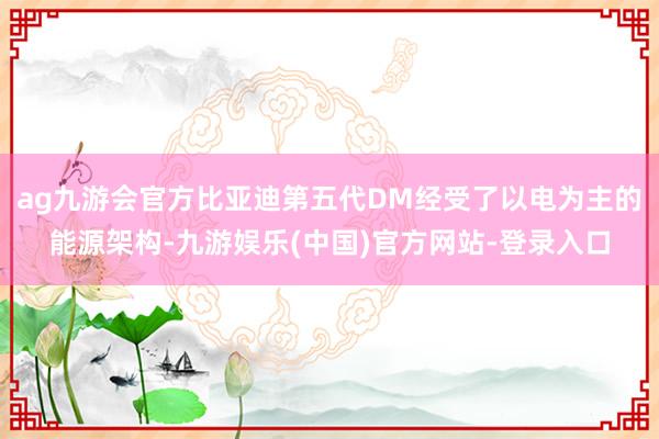 ag九游会官方比亚迪第五代DM经受了以电为主的能源架构-九游娱乐(中国)官方网站-登录入口