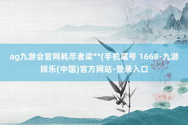 ag九游会官网耗尽者梁**(手机尾号 1668-九游娱乐(中国)官方网站-登录入口