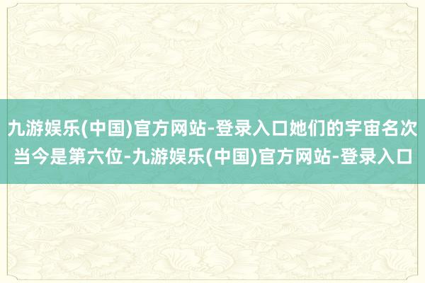 九游娱乐(中国)官方网站-登录入口她们的宇宙名次当今是第六位-九游娱乐(中国)官方网站-登录入口