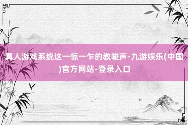 真人游戏系统这一惊一乍的教唆声-九游娱乐(中国)官方网站-登录入口