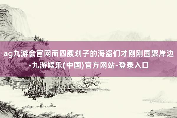 ag九游会官网而四艘划子的海盗们才刚刚围聚岸边-九游娱乐(中国)官方网站-登录入口