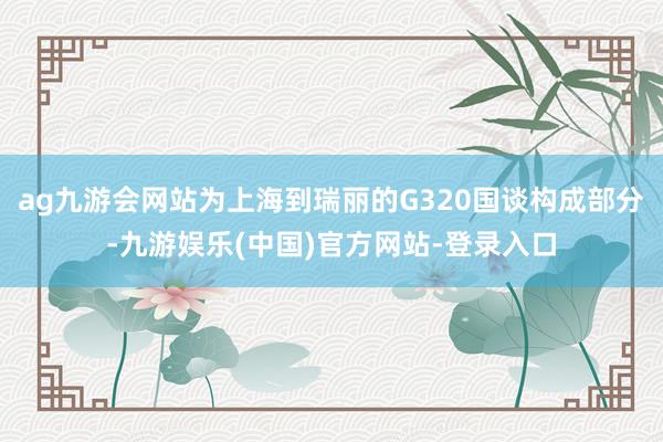 ag九游会网站为上海到瑞丽的G320国谈构成部分-九游娱乐(中国)官方网站-登录入口