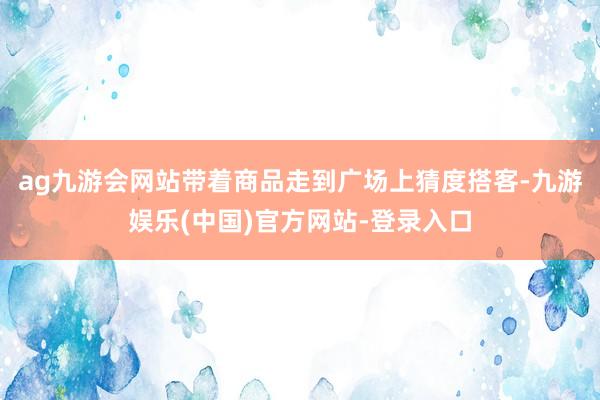 ag九游会网站带着商品走到广场上猜度搭客-九游娱乐(中国)官方网站-登录入口