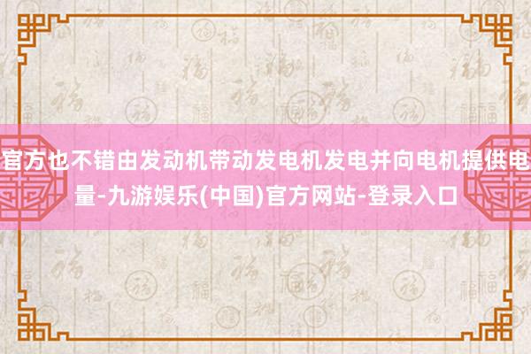 官方也不错由发动机带动发电机发电并向电机提供电量-九游娱乐(中国)官方网站-登录入口