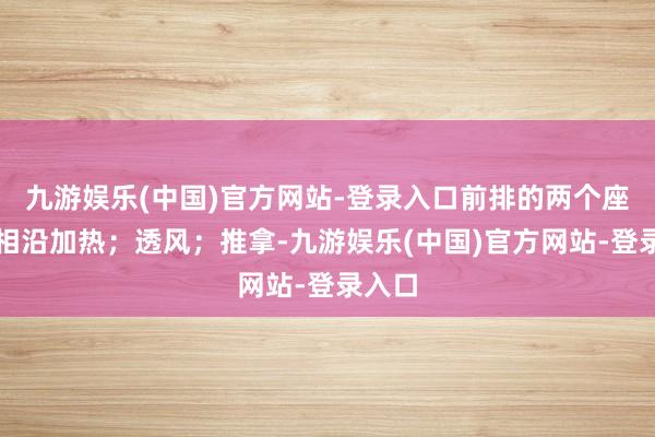 九游娱乐(中国)官方网站-登录入口前排的两个座椅都相沿加热；透风；推拿-九游娱乐(中国)官方网站-登录入口