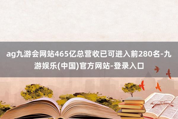 ag九游会网站465亿总营收已可进入前280名-九游娱乐(中国)官方网站-登录入口