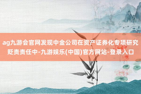 ag九游会官网发现中金公司在资产证券化专项研究贬责责任中-九游娱乐(中国)官方网站-登录入口