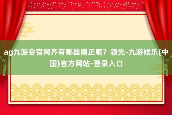 ag九游会官网齐有哪些刚正呢？领先-九游娱乐(中国)官方网站-登录入口