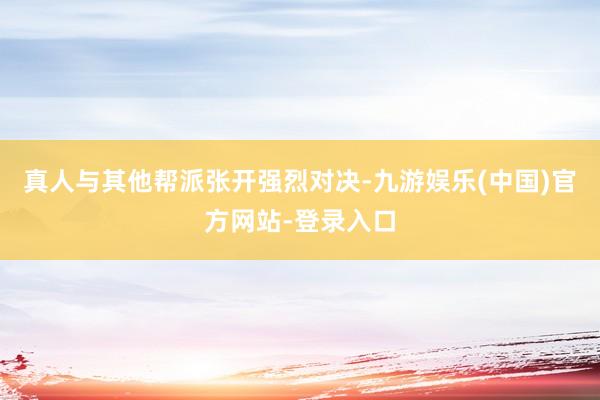 真人与其他帮派张开强烈对决-九游娱乐(中国)官方网站-登录入口