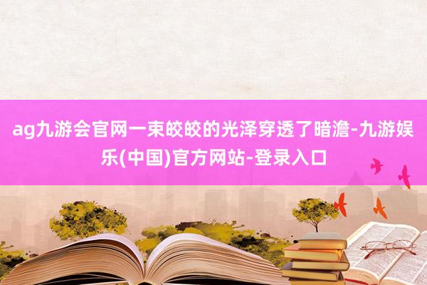 ag九游会官网一束皎皎的光泽穿透了暗澹-九游娱乐(中国)官方网站-登录入口