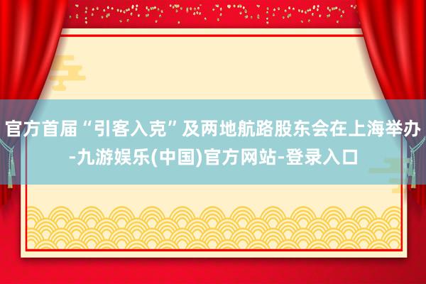 官方首届“引客入克”及两地航路股东会在上海举办-九游娱乐(中国)官方网站-登录入口