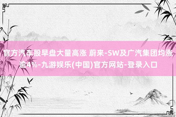 官方汽车股早盘大量高涨 蔚来-SW及广汽集团均涨逾4%-九游娱乐(中国)官方网站-登录入口