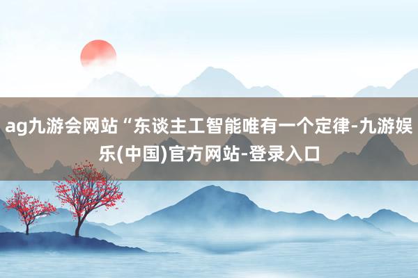 ag九游会网站“东谈主工智能唯有一个定律-九游娱乐(中国)官方网站-登录入口