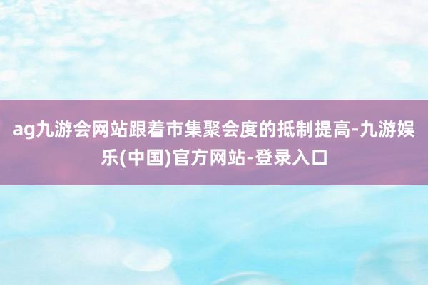 ag九游会网站跟着市集聚会度的抵制提高-九游娱乐(中国)官方网站-登录入口