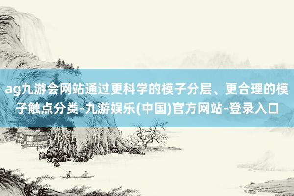 ag九游会网站通过更科学的模子分层、更合理的模子触点分类-九游娱乐(中国)官方网站-登录入口