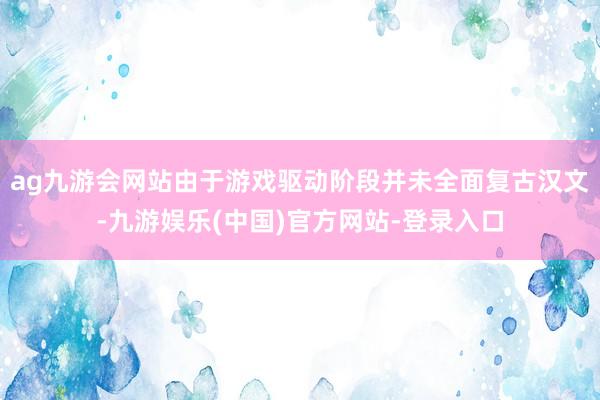 ag九游会网站由于游戏驱动阶段并未全面复古汉文-九游娱乐(中国)官方网站-登录入口