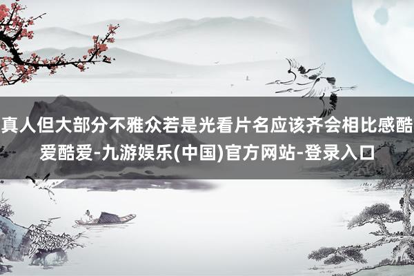 真人但大部分不雅众若是光看片名应该齐会相比感酷爱酷爱-九游娱乐(中国)官方网站-登录入口