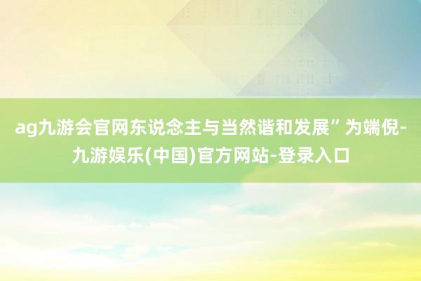 ag九游会官网东说念主与当然谐和发展”为端倪-九游娱乐(中国)官方网站-登录入口