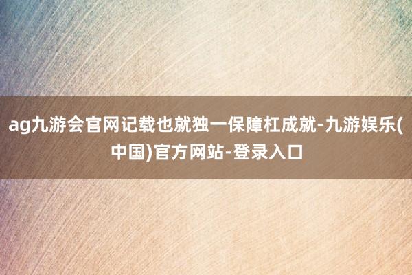 ag九游会官网记载也就独一保障杠成就-九游娱乐(中国)官方网站-登录入口