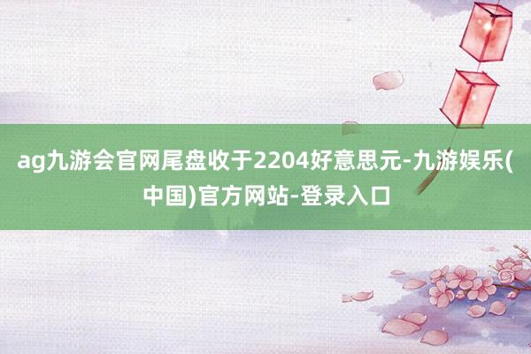 ag九游会官网尾盘收于2204好意思元-九游娱乐(中国)官方网站-登录入口