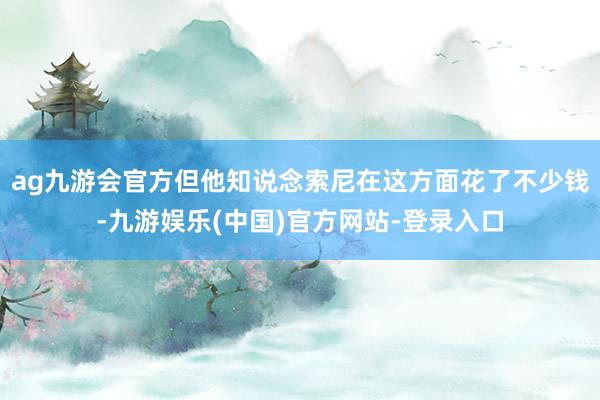 ag九游会官方但他知说念索尼在这方面花了不少钱-九游娱乐(中国)官方网站-登录入口