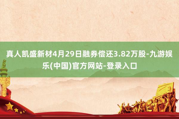 真人凯盛新材4月29日融券偿还3.82万股-九游娱乐(中国)官方网站-登录入口