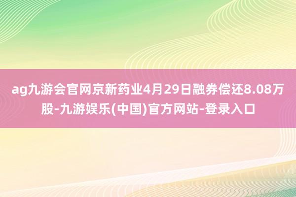 ag九游会官网京新药业4月29日融券偿还8.08万股-九游娱乐(中国)官方网站-登录入口