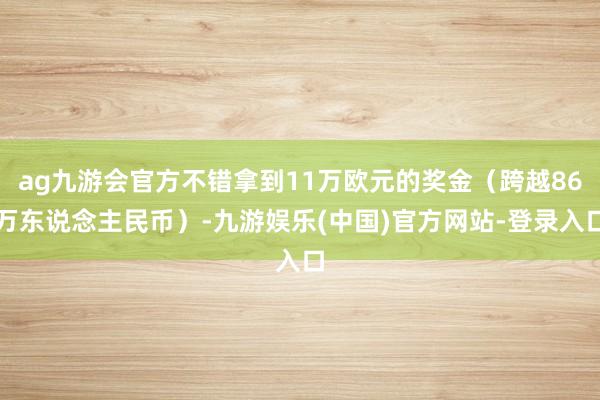 ag九游会官方不错拿到11万欧元的奖金（跨越86万东说念主民币）-九游娱乐(中国)官方网站-登录入口