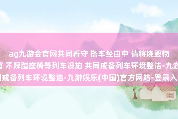 ag九游会官网共同看守 搭车经由中 请将烧毁物品插足清洁袋、垃圾箱 不踩踏座椅等列车设施 共同戒备列车环境整洁-九游娱乐(中国)官方网站-登录入口