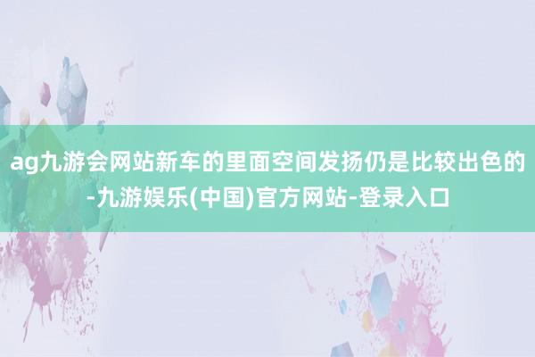 ag九游会网站新车的里面空间发扬仍是比较出色的-九游娱乐(中国)官方网站-登录入口