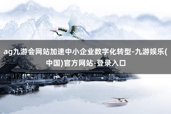 ag九游会网站加速中小企业数字化转型-九游娱乐(中国)官方网站-登录入口