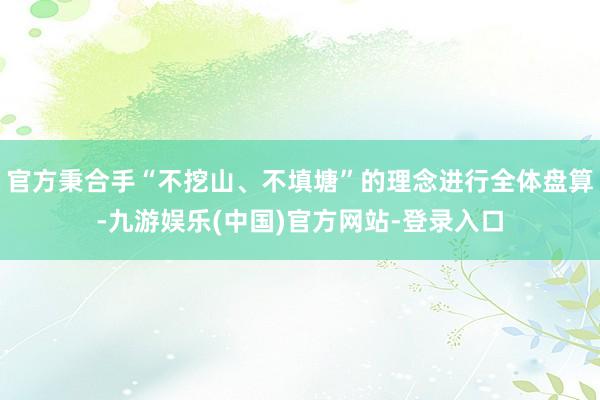 官方秉合手“不挖山、不填塘”的理念进行全体盘算-九游娱乐(中国)官方网站-登录入口