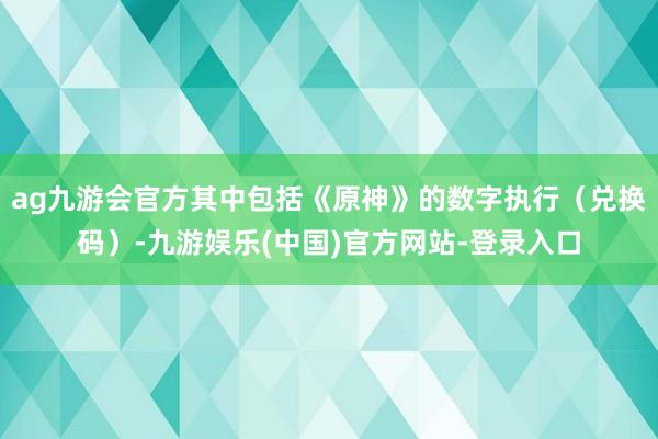 ag九游会官方其中包括《原神》的数字执行（兑换码）-九游娱乐(中国)官方网站-登录入口