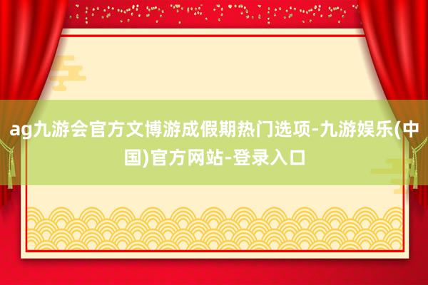 ag九游会官方文博游成假期热门选项-九游娱乐(中国)官方网站-登录入口