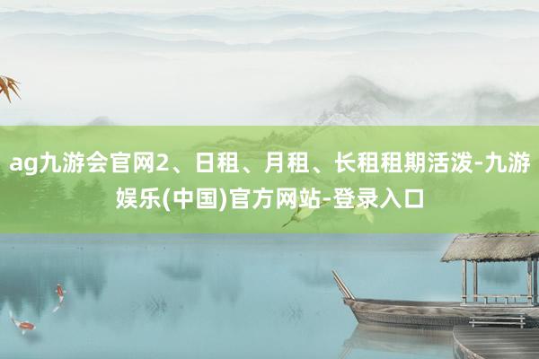 ag九游会官网2、日租、月租、长租租期活泼-九游娱乐(中国)官方网站-登录入口