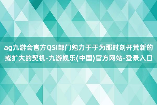 ag九游会官方QSI部门勉力于于为那时刻开荒新的或扩大的契机-九游娱乐(中国)官方网站-登录入口