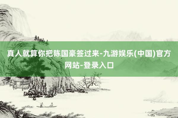 真人就算你把陈国豪签过来-九游娱乐(中国)官方网站-登录入口