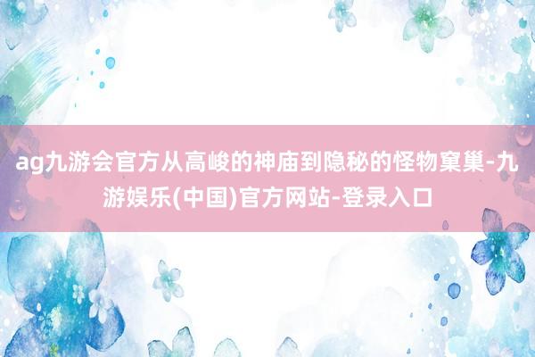 ag九游会官方从高峻的神庙到隐秘的怪物窠巢-九游娱乐(中国)官方网站-登录入口