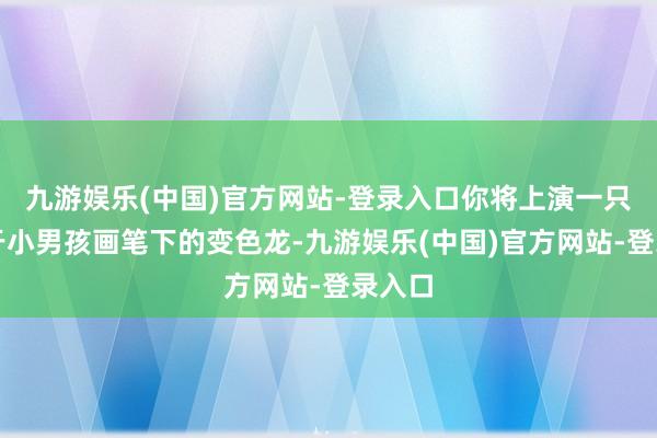 九游娱乐(中国)官方网站-登录入口你将上演一只出身于小男孩画笔下的变色龙-九游娱乐(中国)官方网站-登录入口