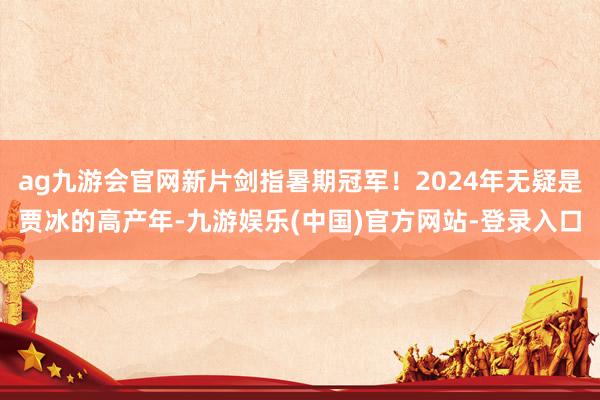 ag九游会官网新片剑指暑期冠军！2024年无疑是贾冰的高产年-九游娱乐(中国)官方网站-登录入口