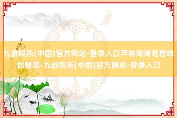 九游娱乐(中国)官方网站-登录入口芦林湖清楚碧绿如翡翠-九游娱乐(中国)官方网站-登录入口