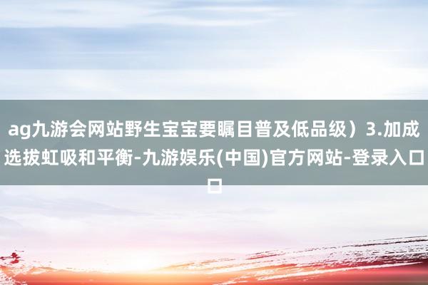 ag九游会网站野生宝宝要瞩目普及低品级）3.加成选拔虹吸和平衡-九游娱乐(中国)官方网站-登录入口