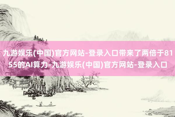 九游娱乐(中国)官方网站-登录入口带来了两倍于8155的AI算力-九游娱乐(中国)官方网站-登录入口