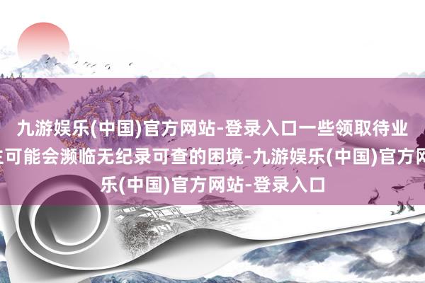 九游娱乐(中国)官方网站-登录入口一些领取待业金的东说念主可能会濒临无纪录可查的困境-九游娱乐(中国)官方网站-登录入口