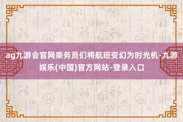 ag九游会官网乘务员们将航班变幻为时光机-九游娱乐(中国)官方网站-登录入口