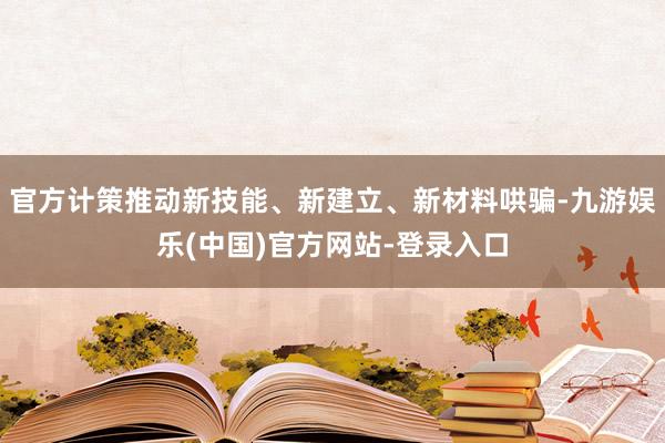 官方计策推动新技能、新建立、新材料哄骗-九游娱乐(中国)官方网站-登录入口