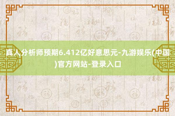 真人分析师预期6.412亿好意思元-九游娱乐(中国)官方网站-登录入口