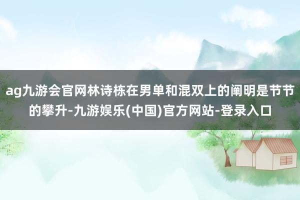 ag九游会官网林诗栋在男单和混双上的阐明是节节的攀升-九游娱乐(中国)官方网站-登录入口