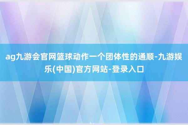 ag九游会官网篮球动作一个团体性的通顺-九游娱乐(中国)官方网站-登录入口