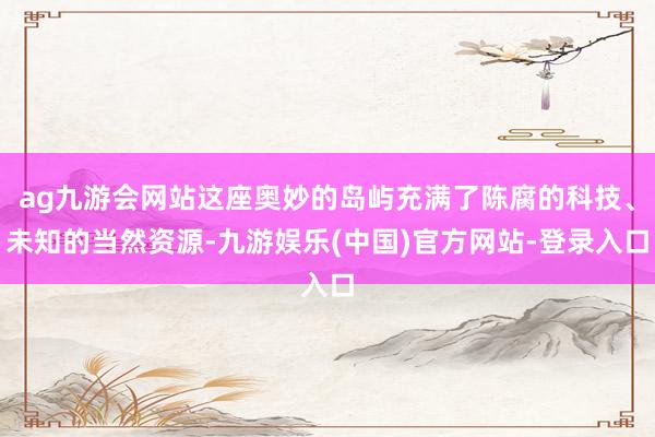 ag九游会网站这座奥妙的岛屿充满了陈腐的科技、未知的当然资源-九游娱乐(中国)官方网站-登录入口